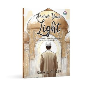 Protect Your Light: Cultivating Ramadan Habits into Our Daily Lives by Ismail Cisse
