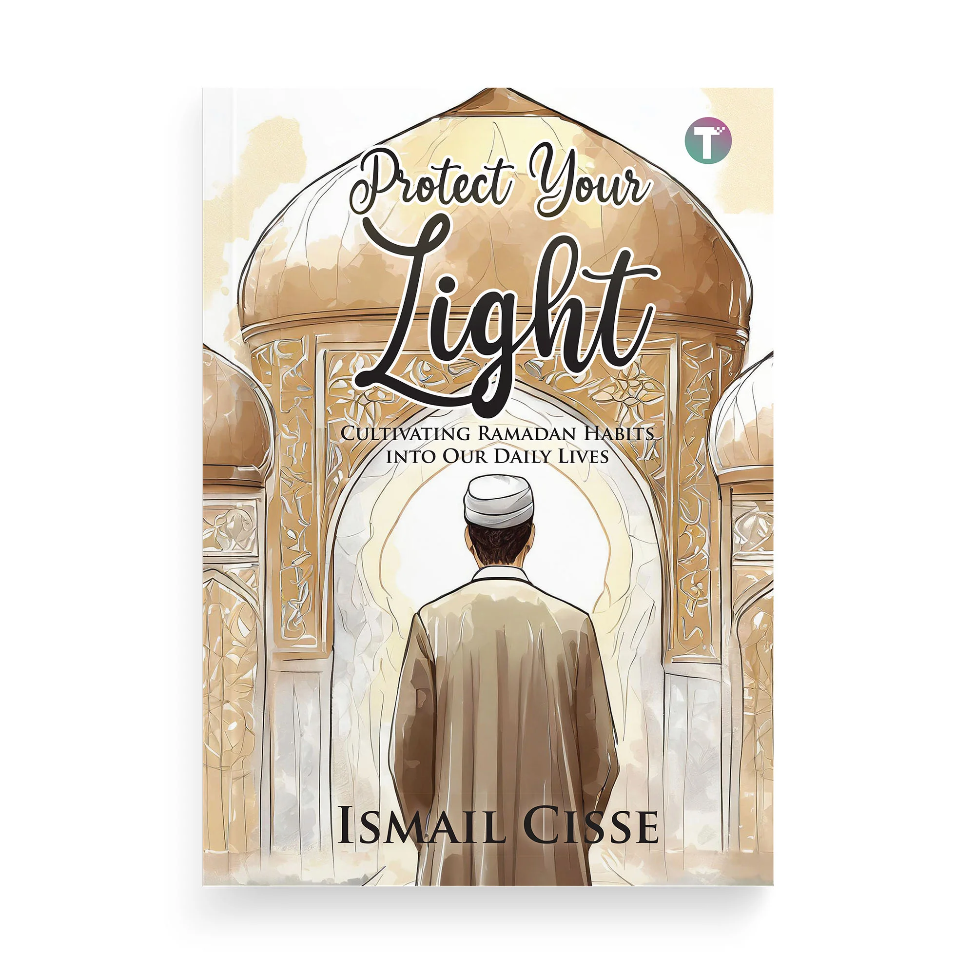 Protect Your Light: Cultivating Ramadan Habits into Our Daily Lives by Ismail Cisse